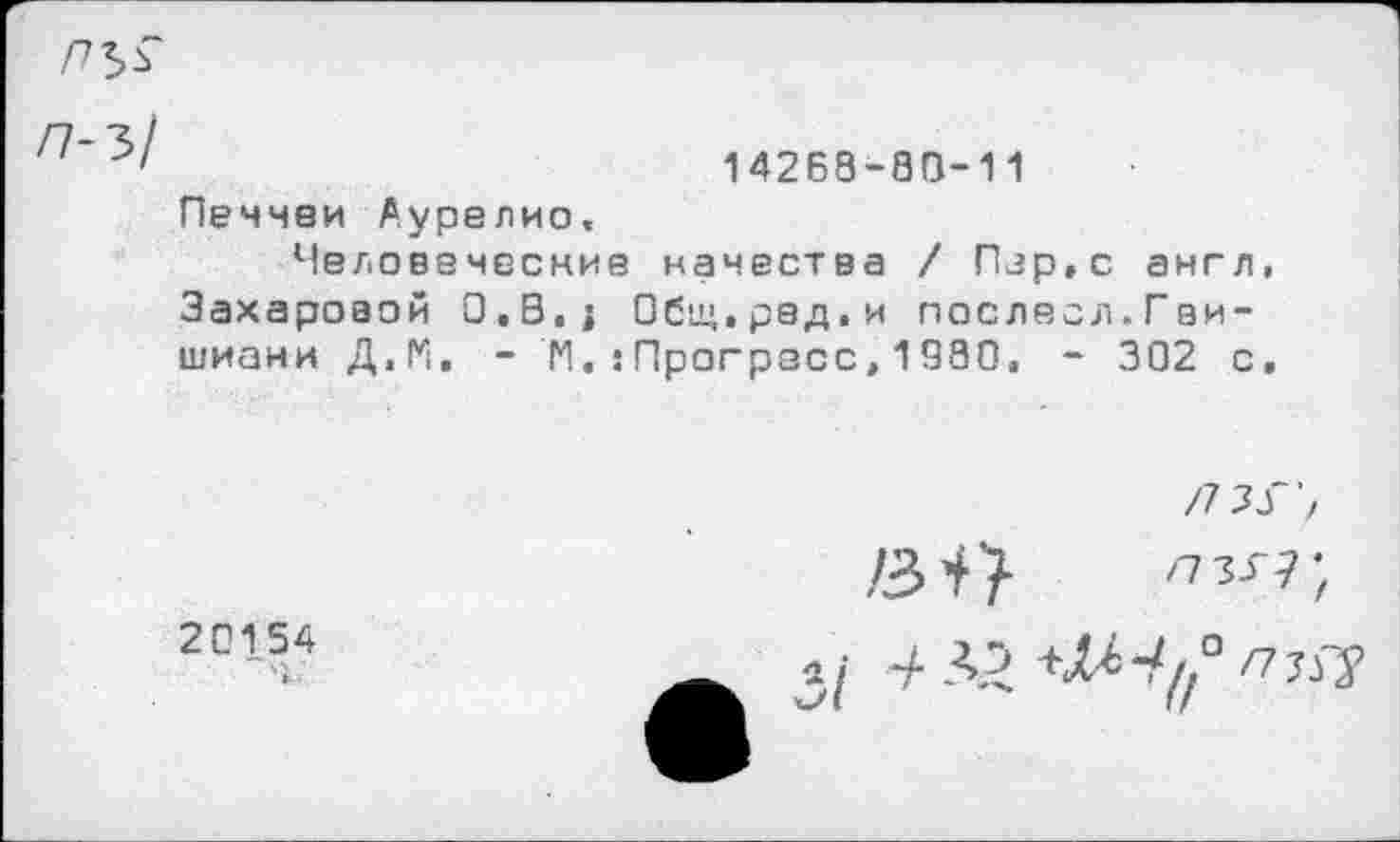 ﻿14268-03-11
/7-3/
Печчеи Аурелио,
Человеческие качества / Пар,с англ, Захаровой О.В,| Общ.ред.и послесл.Гаи-шиани Д.М, - N. .’Прогресс, 1980, - 302 с.
20154
~ч;
/7ЛГ’,
/30	г>^',
А2